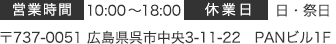 営業時間 9:30～18:00 休業日 日・祭日 〒737-0051 広島県呉市中央3-11-22　PANビル1F