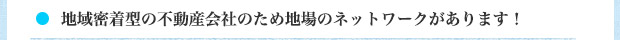 地域密着型の不動産会社のため地場のネットワークがあります！ 