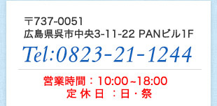 〒737-0051 広島県呉市中央3-11-22 PANビル1F Tel:0823-21-1244 営業時間：9:30～18:00 定休日：日・祭